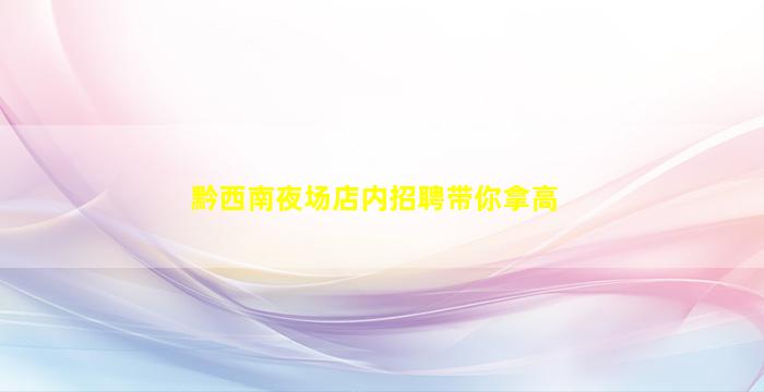 黔西南夜场店内招聘带你拿高